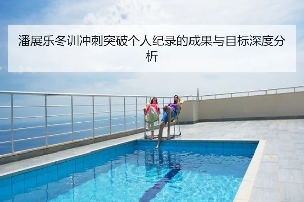 潘展乐冬训冲刺突破个人纪录的成果与目标深度分析
