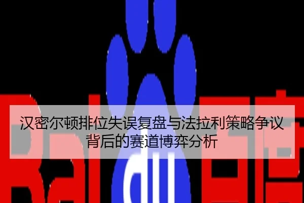汉密尔顿排位失误复盘与法拉利策略争议背后的赛道博弈分析